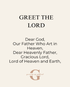 Greet the Lord
Dear God,
Our Father who art in Heaven,
Dear Heavenly Father,
Gracious Lord,
Lord of Heaven and Earth,