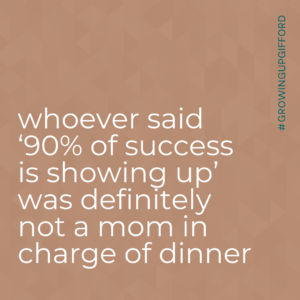 whoever said '90% of success is showing up' was definitely not a mom in charge of dinner